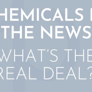 Chemicals in the News- What’s the Real Deal?!